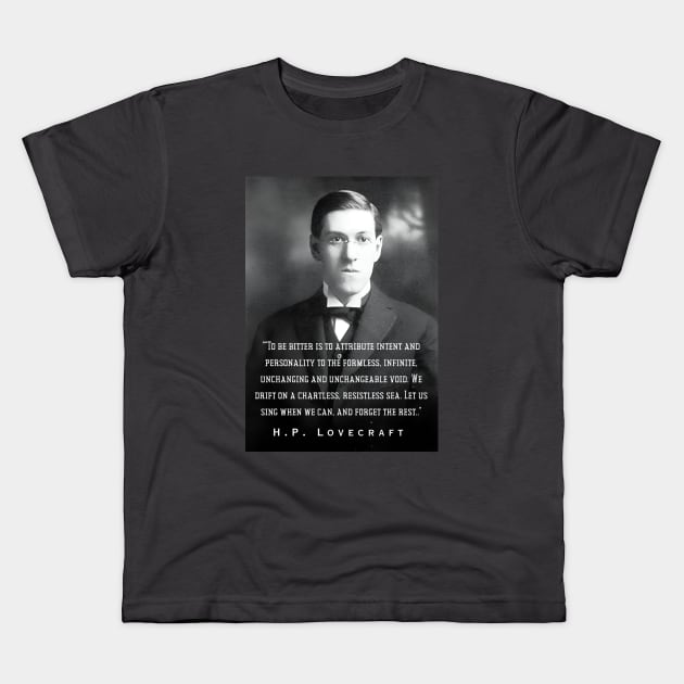 H.P. Lovecraft portrait and quote: To be bitter is to attribute intent and personality to the formless, infinite, unchanging and unchangeable void. We drift on a chartless, resistless sea. Let us sing when we can, and forget the rest.. Kids T-Shirt by artbleed